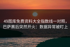 49图库免费资料大全指数线一对照，巴萨赛后突然开火：数据异常被盯上