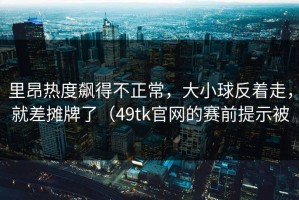里昂热度飙得不正常，大小球反着走，就差摊牌了（49tk官网的赛前提示被