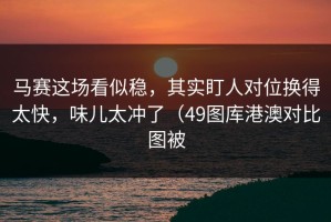 马赛这场看似稳，其实盯人对位换得太快，味儿太冲了（49图库港澳对比图被