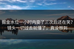 掘金水位一小时内变了三次后还在笑？镜头一切过去就懂了，真没想到