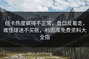 纽卡热度飙得不正常，盘口反着走，难怪球迷不买账，49图库免费资料大全指