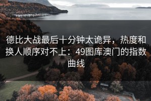 德比大战最后十分钟太诡异，热度和换人顺序对不上：49图库澳门的指数曲线
