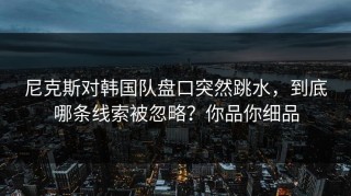 尼克斯对韩国队盘口突然跳水，到底哪条线索被忽略？你品你细品