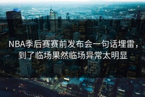 NBA季后赛赛前发布会一句话埋雷，到了临场果然临场异常太明显