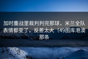 加时鏖战里裁判判完那球，米兰全队表情都变了，反差太大（49图库港澳那条