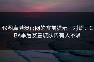 49图库港澳官网的赛前提示一对照，CBA季后赛曼城队内有人不满