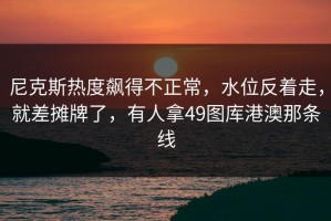 尼克斯热度飙得不正常，水位反着走，就差摊牌了，有人拿49图库港澳那条线
