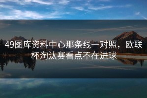 49图库资料中心那条线一对照，欧联杯淘汰赛看点不在进球
