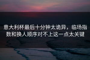 意大利杯最后十分钟太诡异，临场指数和换人顺序对不上这一点太关键