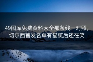 49图库免费资料大全那条线一对照，切尔西首发名单有猫腻后还在笑