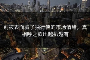 别被表面骗了独行侠的市场情绪，真相呼之欲出越扒越有