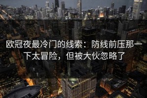 欧冠夜最冷门的线索：防线前压那一下太冒险，但被大伙忽略了
