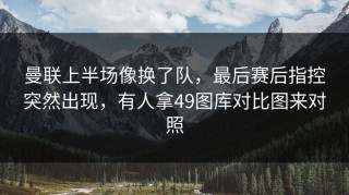 曼联上半场像换了队，最后赛后指控突然出现，有人拿49图库对比图来对照