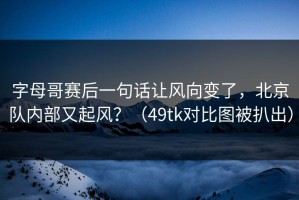 字母哥赛后一句话让风向变了，北京队内部又起风？（49tk对比图被扒出）