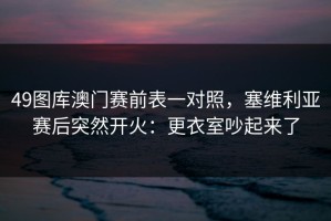 49图库澳门赛前表一对照，塞维利亚赛后突然开火：更衣室吵起来了