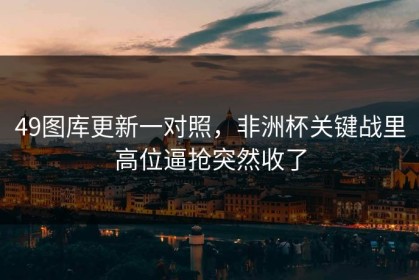 49图库更新一对照，非洲杯关键战里高位逼抢突然收了
