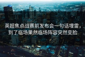 英超焦点战赛前发布会一句话埋雷，到了临场果然临场阵容突然变脸