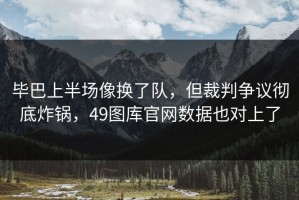 毕巴上半场像换了队，但裁判争议彻底炸锅，49图库官网数据也对上了