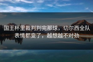 国王杯里裁判判完那球，切尔西全队表情都变了，越想越不对劲