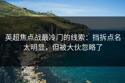 英超焦点战最冷门的线索：挡拆点名太明显，但被大伙忽略了