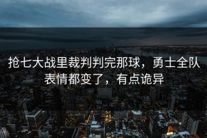 抢七大战里裁判判完那球，勇士全队表情都变了，有点诡异