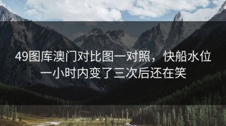 49图库澳门对比图一对照，快船水位一小时内变了三次后还在笑