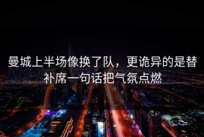 曼城上半场像换了队，更诡异的是替补席一句话把气氛点燃