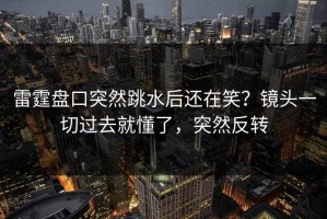 雷霆盘口突然跳水后还在笑？镜头一切过去就懂了，突然反转