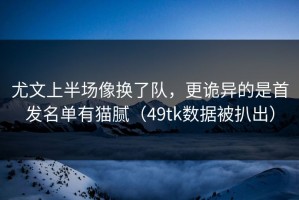 尤文上半场像换了队，更诡异的是首发名单有猫腻（49tk数据被扒出）