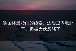 德国杯最冷门的线索：边后卫内收那一下，但被大伙忽略了