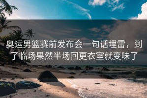 奥运男篮赛前发布会一句话埋雷，到了临场果然半场回更衣室就变味了