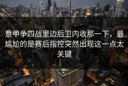 意甲争四战里边后卫内收那一下，最尴尬的是赛后指控突然出现这一点太关键