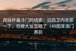 超级杯最冷门的线索：边后卫内收那一下，但被大伙忽略了（49图库澳门赛前