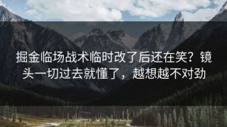 掘金临场战术临时改了后还在笑？镜头一切过去就懂了，越想越不对劲