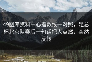 49图库资料中心指数线一对照，足总杯北京队赛后一句话把人点燃，突然反转