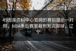 49图库资料中心官网的赛前提示一对照，NBA季后赛里裁判判完那球，辽宁