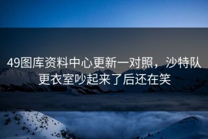 49图库资料中心更新一对照，沙特队更衣室吵起来了后还在笑