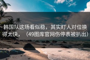 韩国队这场看似稳，其实盯人对位换得太快，（49图库官网伤停表被扒出）