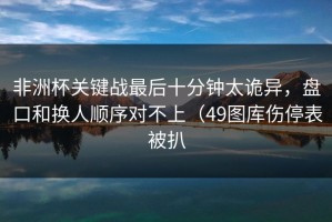 非洲杯关键战最后十分钟太诡异，盘口和换人顺序对不上（49图库伤停表被扒