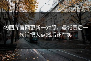 49图库官网更新一对照，曼城赛后一句话把人点燃后还在笑