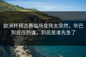 欧洲杯预选赛临场变阵太突然，毕巴到底在防谁，到底是谁先急了