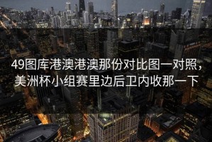49图库港澳港澳那份对比图一对照，美洲杯小组赛里边后卫内收那一下