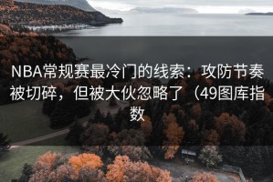 NBA常规赛最冷门的线索：攻防节奏被切碎，但被大伙忽略了（49图库指数