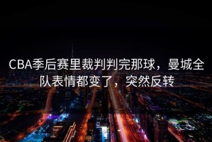 CBA季后赛里裁判判完那球，曼城全队表情都变了，突然反转