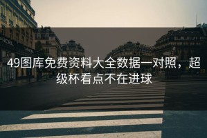 49图库免费资料大全数据一对照，超级杯看点不在进球