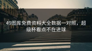 49图库免费资料大全数据一对照，超级杯看点不在进球
