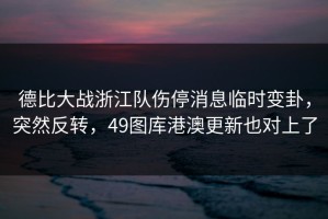 德比大战浙江队伤停消息临时变卦，突然反转，49图库港澳更新也对上了