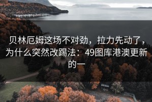 贝林厄姆这场不对劲，拉力先动了，为什么突然改踢法：49图库港澳更新的一