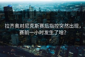 拉齐奥对尼克斯赛后指控突然出现，赛前一小时发生了啥？