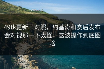 49tk更新一对照，约基奇和赛后发布会对视那一下太怪，这波操作到底图啥